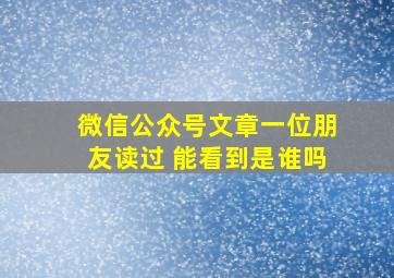 微信公众号文章一位朋友读过 能看到是谁吗